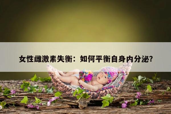 女性雌激素失衡：如何平衡自身内分泌？