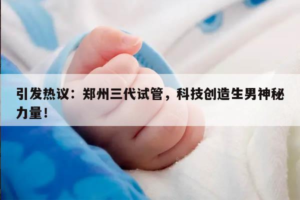 引发热议：郑州三代试管，科技创造生男神秘力量！