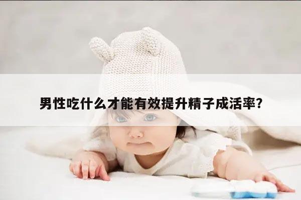 男性吃什么才能有效提升精子成活率？