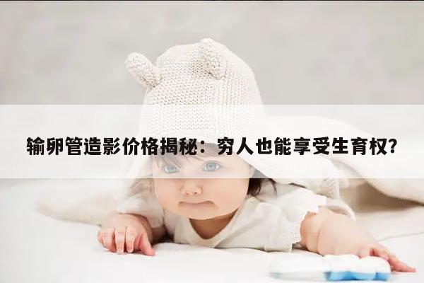 输卵管造影价格揭秘：穷人也能享受生育权？