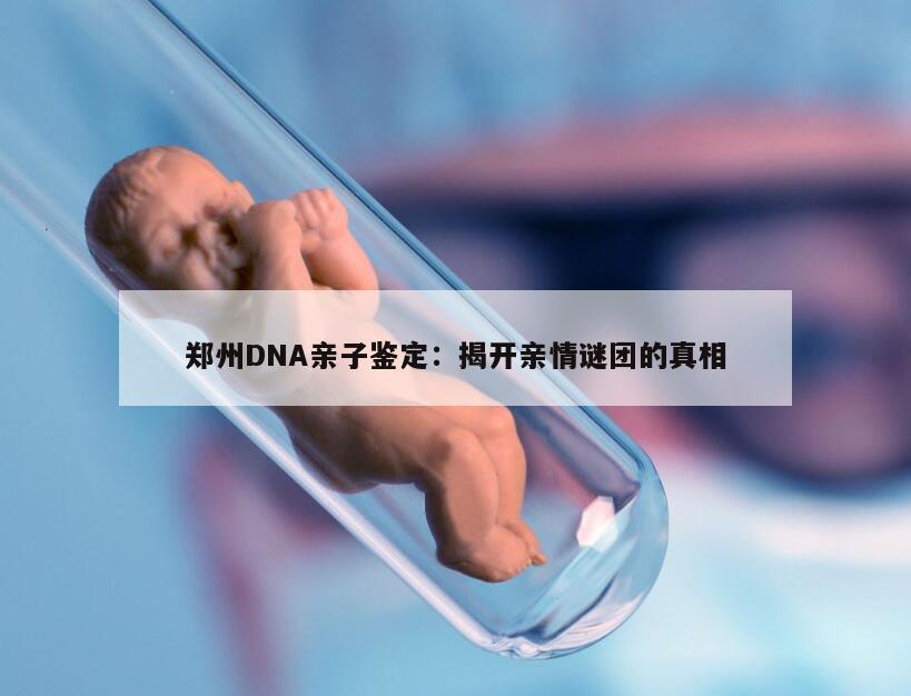 郑州DNA亲子鉴定：揭开亲情谜团的真相