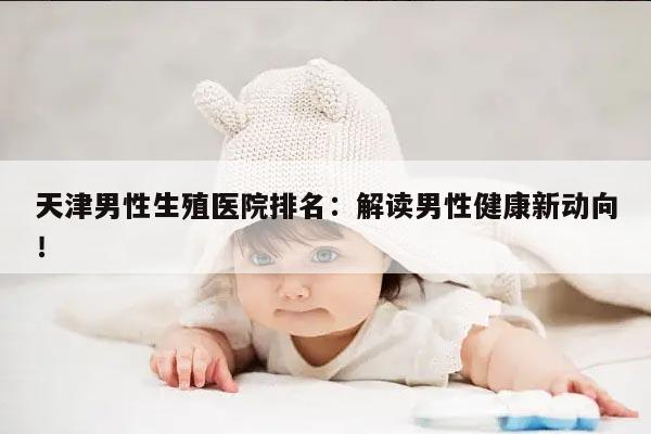 天津男性生殖医院排名：解读男性健康新动向！