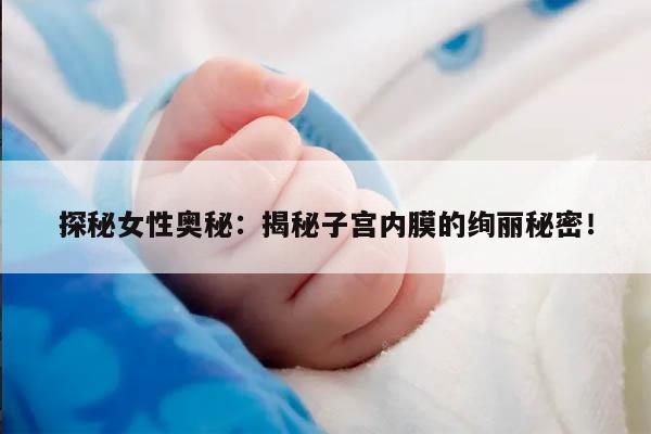 探秘女性奥秘：揭秘子宫内膜的绚丽秘密！