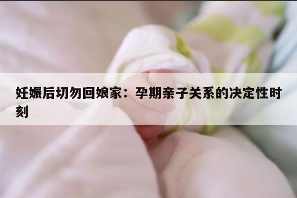 妊娠后切勿回娘家：孕期亲子关系的决定性时刻