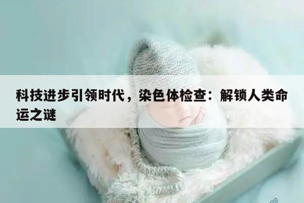 科技进步引领时代，染色体检查：解锁人类命运之谜