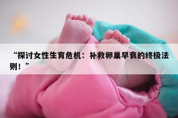 “探讨女性生育危机：补救卵巢早衰的终极法则！”