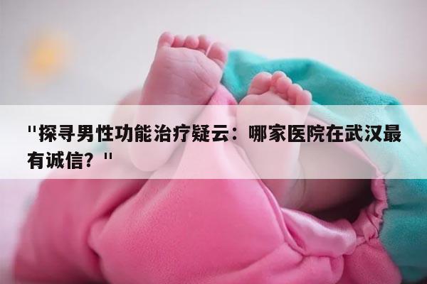 "探寻男性功能治疗疑云：哪家医院在武汉最有诚信？"