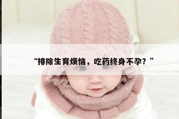 “排除生育烦恼，吃药终身不孕？”