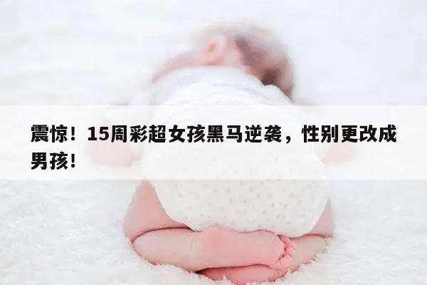 震惊！15周彩超女孩黑马逆袭，性别更改成男孩！