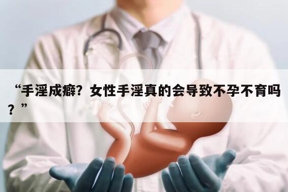 “手淫成癖？女性手淫真的会导致不孕不育吗？”