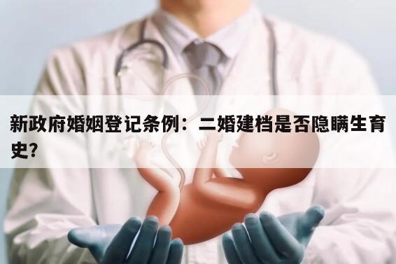 新政府婚姻登记条例：二婚建档是否隐瞒生育史？