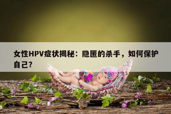 女性HPV症状揭秘：隐匿的杀手，如何保护自己？