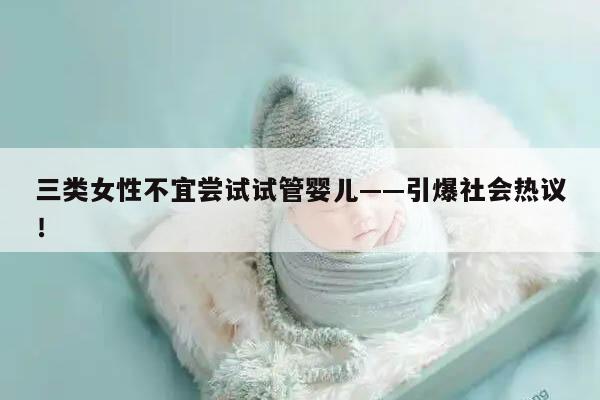 三类女性不宜尝试试管婴儿——引爆社会热议！