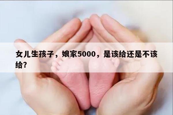 女儿生孩子，娘家5000，是该给还是不该给？