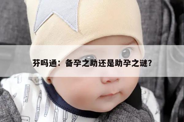 芬吗通：备孕之助还是助孕之谜？