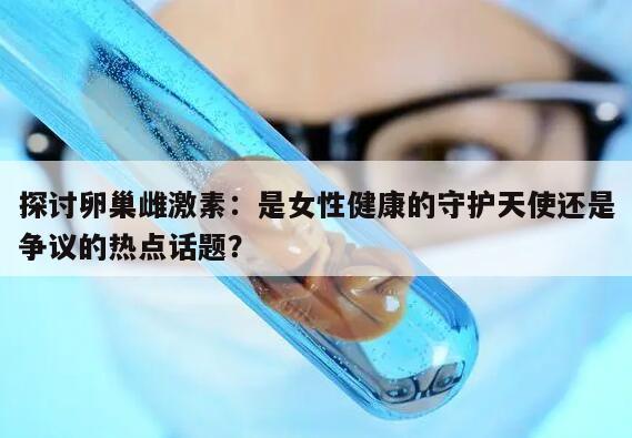 探讨卵巢雌激素：是女性健康的守护天使还是争议的热点话题？