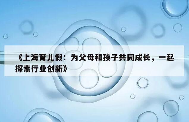 《上海育儿假：为父母和孩子共同成长，一起探索行业创新》