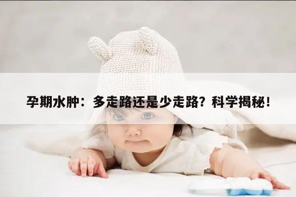 孕期水肿：多走路还是少走路？科学揭秘！