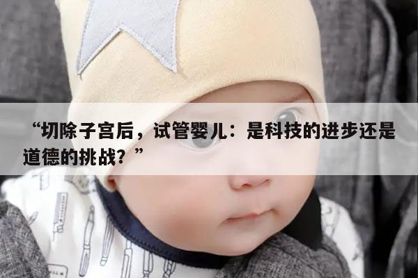 “切除子宫后，试管婴儿：是科技的进步还是道德的挑战？”