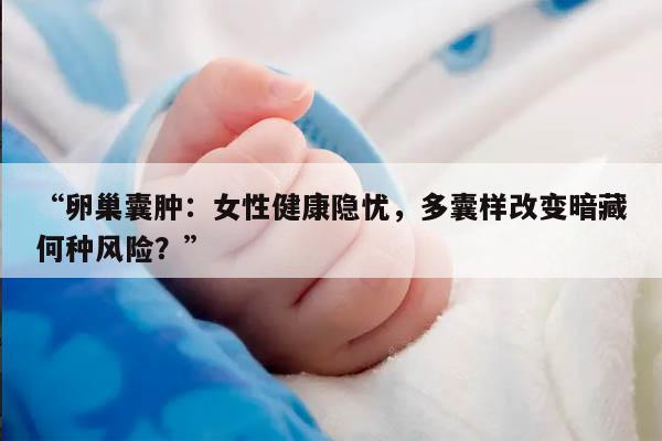 “卵巢囊肿：女性健康隐忧，多囊样改变暗藏何种风险？”