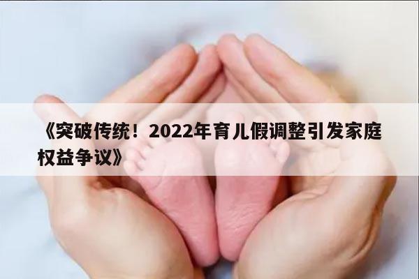 《突破传统！2022年育儿假调整引发家庭权益争议》