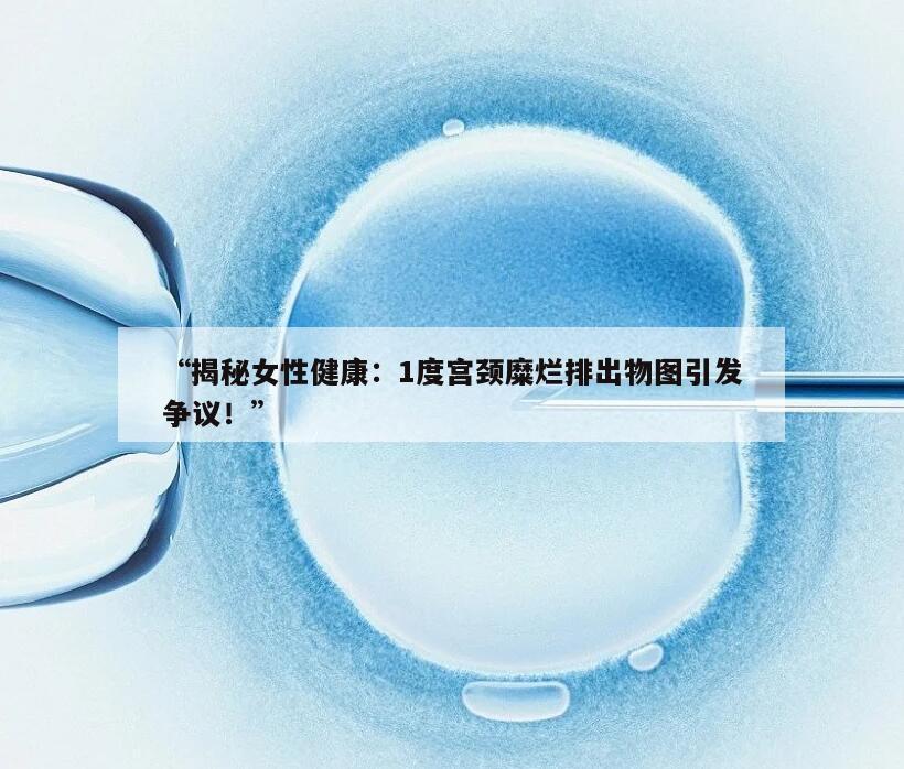 “揭秘女性健康：1度宫颈糜烂排出物图引发争议！”