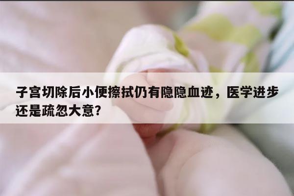 子宫切除后小便擦拭仍有隐隐血迹，医学进步还是疏忽大意？