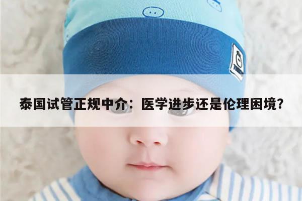 泰国试管正规中介：医学进步还是伦理困境？