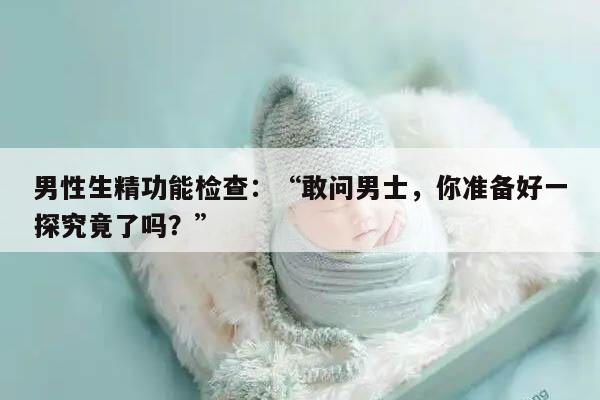 男性生精功能检查：“敢问男士，你准备好一探究竟了吗？”