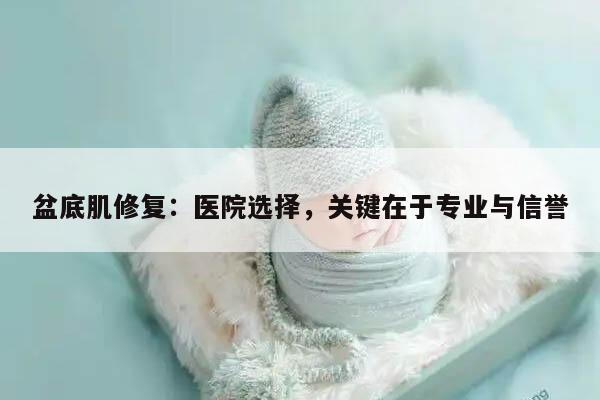 盆底肌修复：医院选择，关键在于专业与信誉