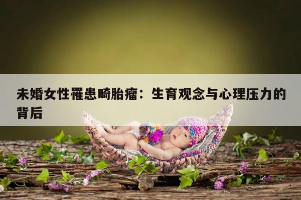 未婚女性罹患畸胎瘤：生育观念与心理压力的背后