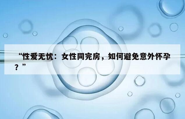 “性爱无忧：女性同完房，如何避免意外怀孕？”