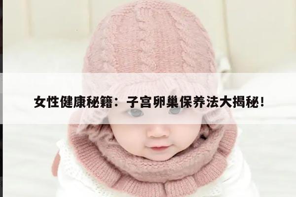 女性健康秘籍：子宫卵巢保养法大揭秘！