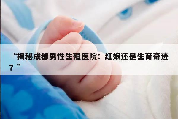 “揭秘成都男性生殖医院：红娘还是生育奇迹？”