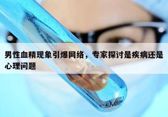 男性血精现象引爆网络，专家探讨是疾病还是心理问题