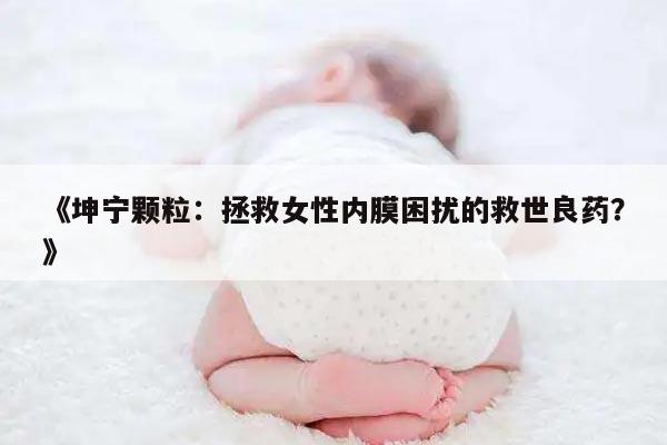 《坤宁颗粒：拯救女性内膜困扰的救世良药？》