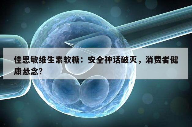 佳思敏维生素软糖：安全神话破灭，消费者健康悬念？