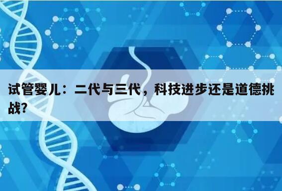 试管婴儿：二代与三代，科技进步还是道德挑战？