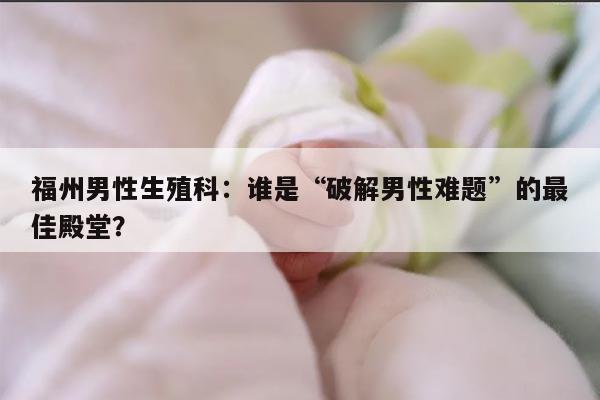 福州男性生殖科：谁是“破解男性难题”的最佳殿堂？