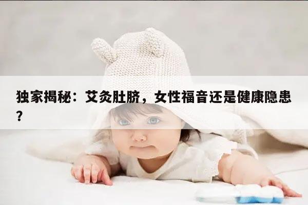 独家揭秘：艾灸肚脐，女性福音还是健康隐患？