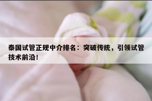 泰国试管正规中介排名：突破传统，引领试管技术前沿！