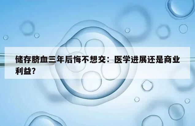 储存脐血三年后悔不想交：医学进展还是商业利益？