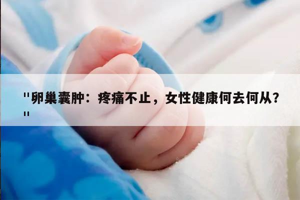 "卵巢囊肿：疼痛不止，女性健康何去何从？"