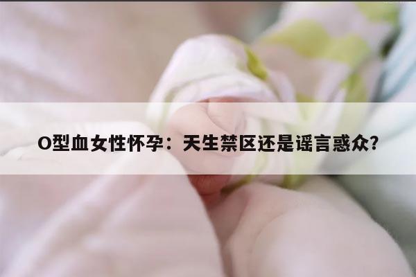 O型血女性怀孕：天生禁区还是谣言惑众？