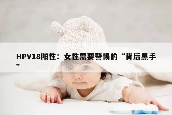 HPV18阳性：女性需要警惕的“背后黑手”