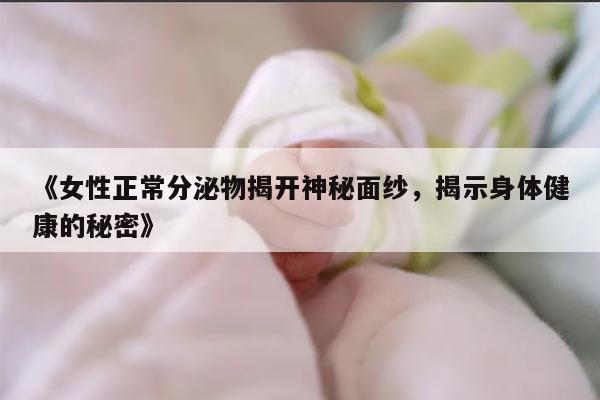 《女性正常分泌物揭开神秘面纱，揭示身体健康的秘密》