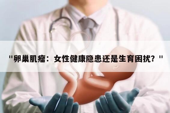 "卵巢肌瘤：女性健康隐患还是生育困扰？"