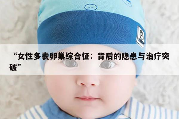 “女性多囊卵巢综合征：背后的隐患与治疗突破”