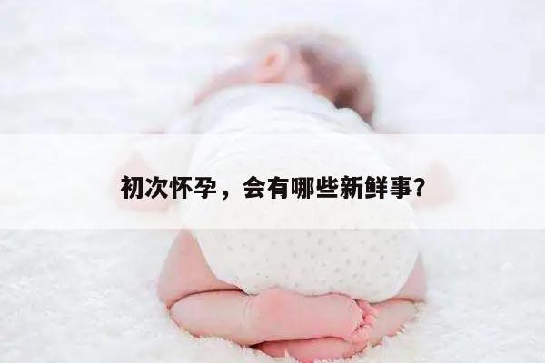 初次怀孕，会有哪些新鲜事？