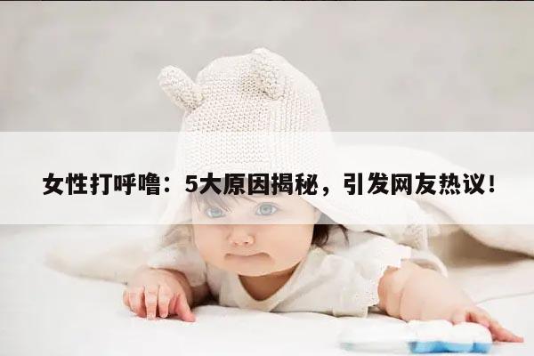 女性打呼噜：5大原因揭秘，引发网友热议！